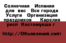 Солнечная   Испания....для  вас - Все города Услуги » Организация праздников   . Карелия респ.,Костомукша г.